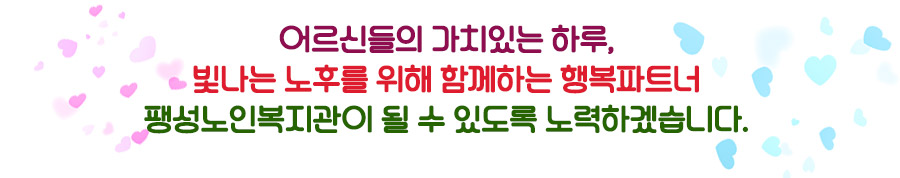 어르신들의 가치있는 하루, 빛나는 노후를 위해 함께하는 행복파트너 팽성노인복지관이 될 수 있도록 노력하겠습니다.